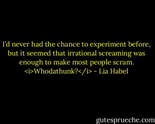 I’d never had the chance to experiment before, but it seemed that irrational screaming was enough to make most people scram. <i>Whodathunk?</i> - Lia Habel