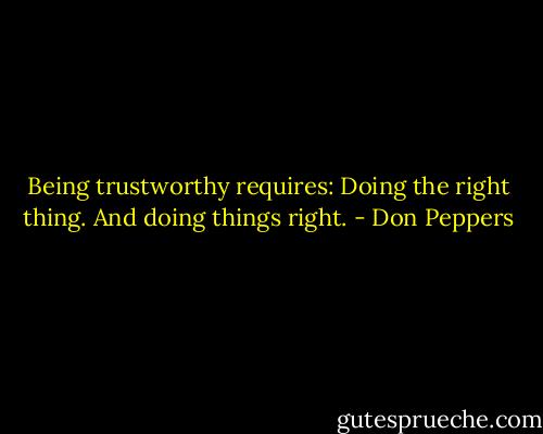 Being trustworthy requires: Doing the right thing. And doing things right. - Don Peppers