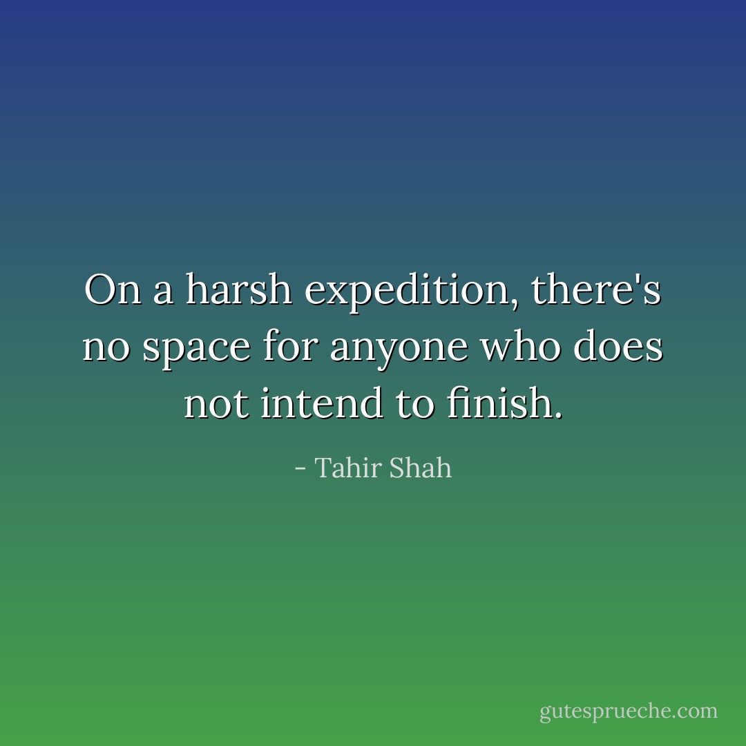 On a harsh expedition, there's no space for anyone who does not intend to finish. - Tahir Shah