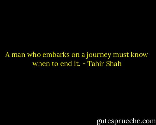 A man who embarks on a journey must know when to end it. - Tahir Shah