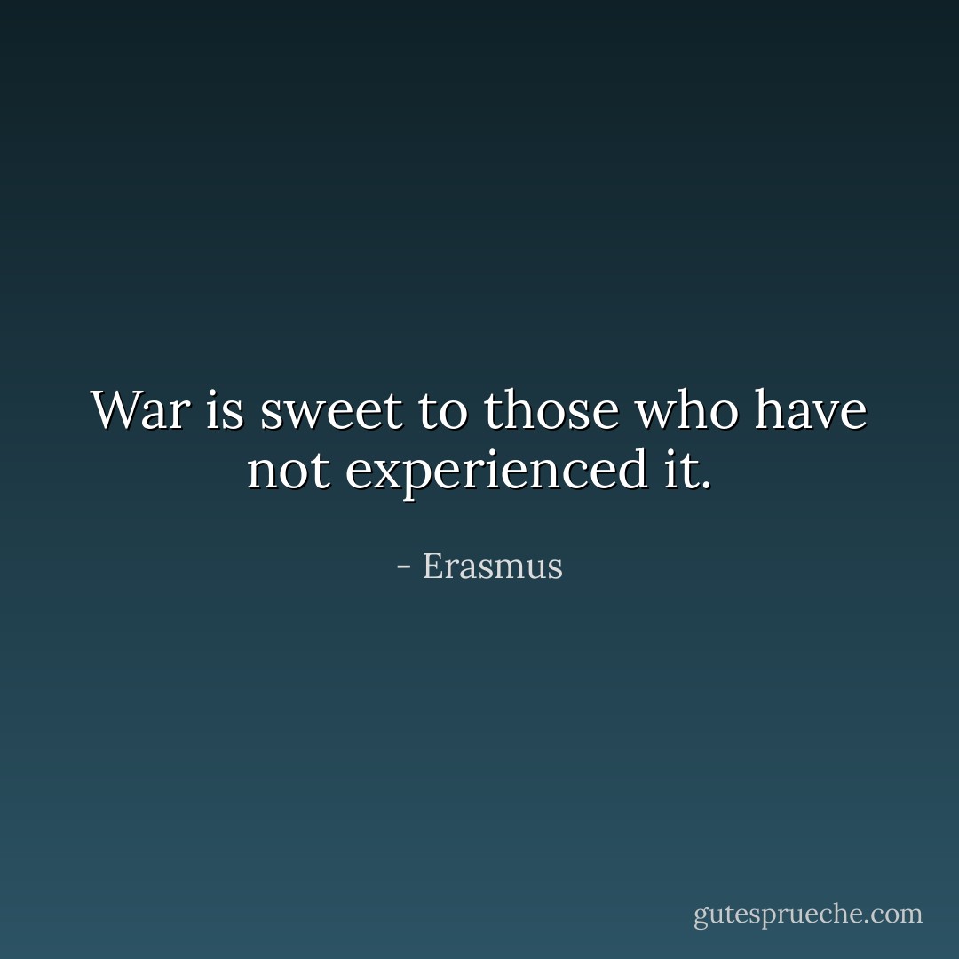 War is sweet to those who have not experienced it. - Erasmus