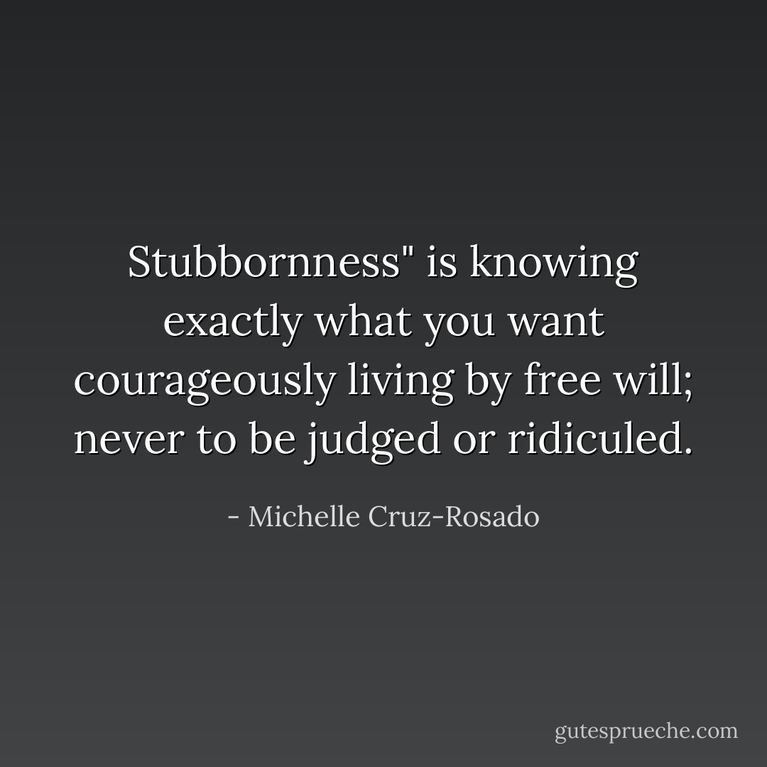 Stubbornness" is knowing exactly what you want courageously living by free will; never to be judged or ridiculed. - Michelle Cruz-Rosado