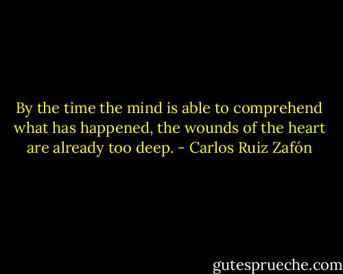 By the time the mind is able to comprehend what has happened, the wounds of the heart are already too deep. - Carlos Ruiz Zafón