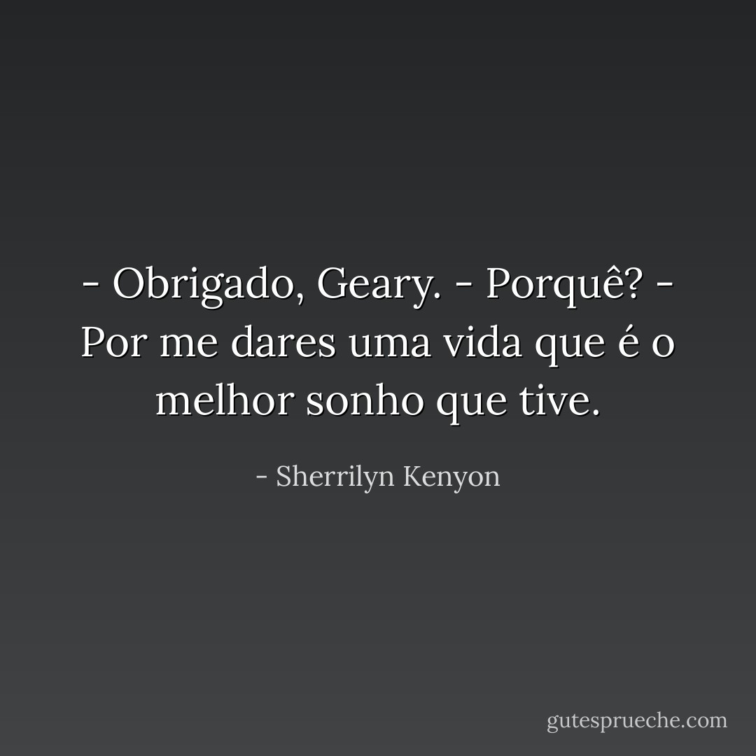 - Obrigado, Geary.<br />- Porquê?<br />- Por me dares uma vida que é o melhor sonho que tive. - Sherrilyn Kenyon