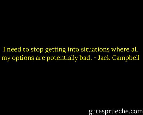 I need to stop getting into situations where all my options are potentially bad. - Jack Campbell