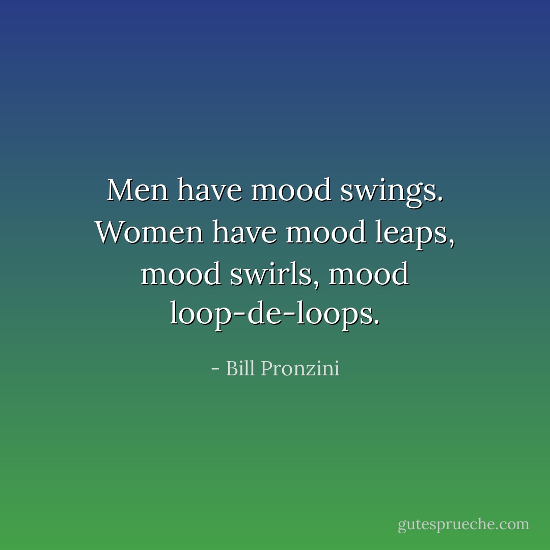 Men have mood swings. Women have mood leaps, mood swirls, mood loop-de-loops. - Bill Pronzini