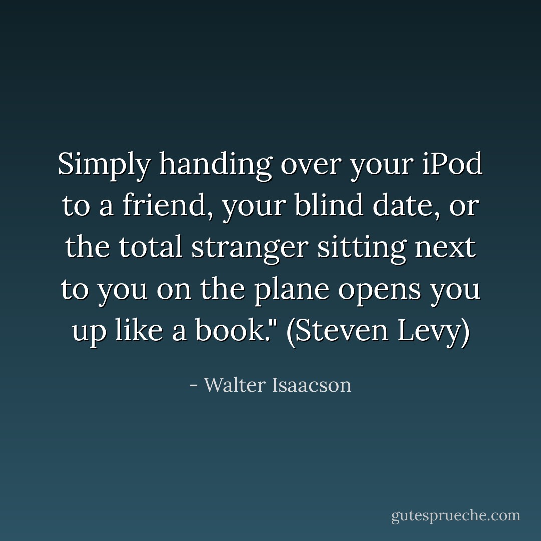 Simply handing over your iPod to a friend, your blind date, or the total stranger sitting next to you on the plane opens you up like a book." (Steven Levy) - Walter Isaacson