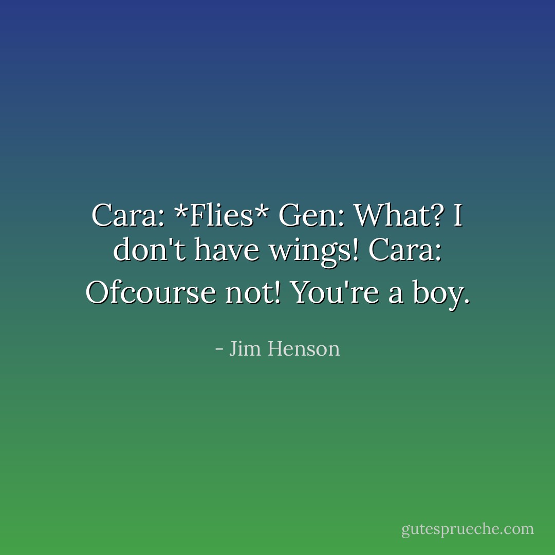 Cara: *Flies*<br />Gen: What? I don't have wings!<br />Cara: Ofcourse not! You're a boy. - Jim Henson