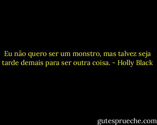 Eu não quero ser um monstro, mas talvez seja tarde demais para ser outra coisa. - Holly Black