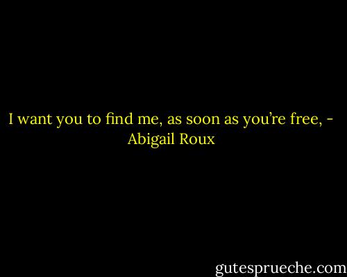 I want you to find me, as soon as you’re free, - Abigail Roux