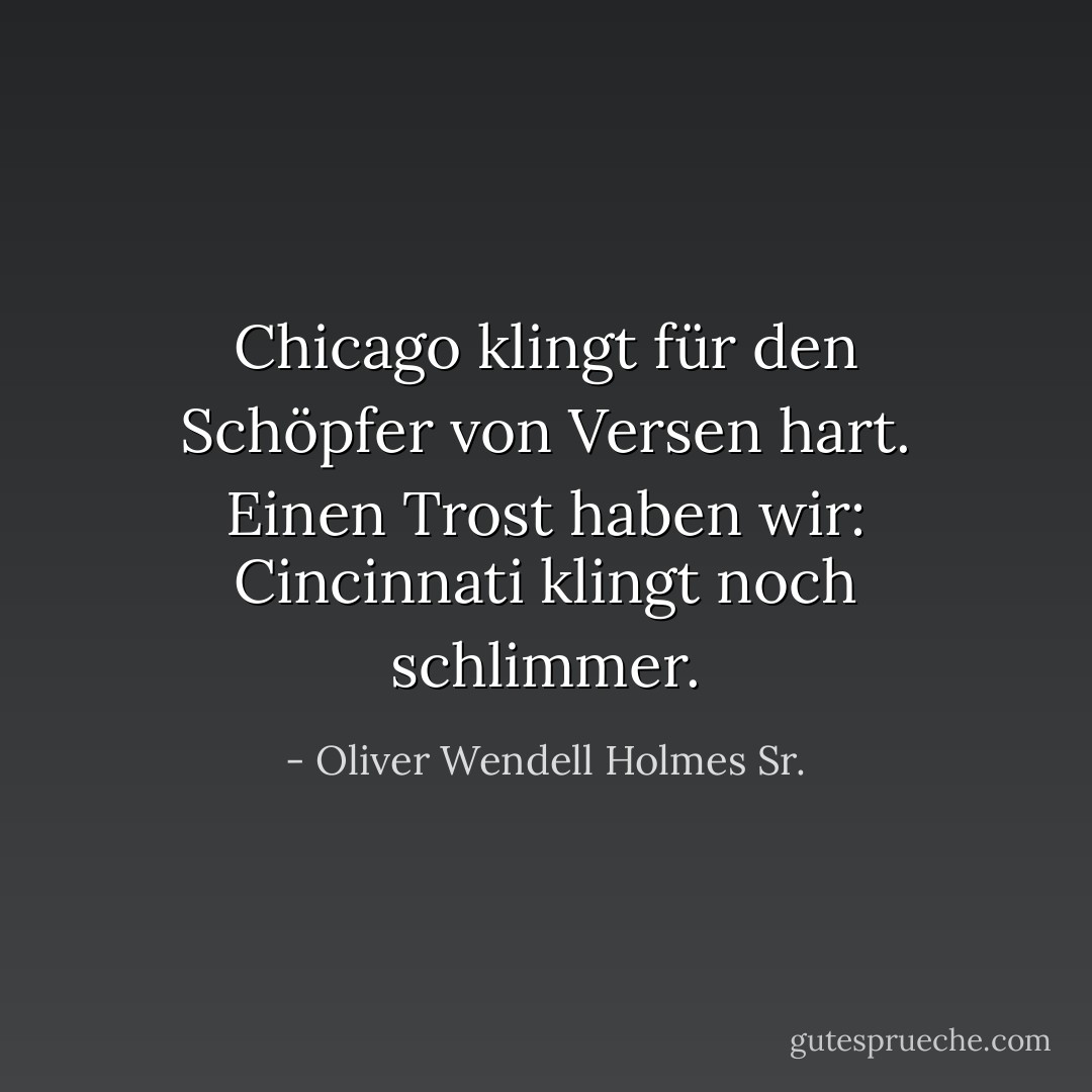 Chicago klingt für den Schöpfer von Versen hart. Einen Trost haben wir: Cincinnati klingt noch schlimmer. - Oliver Wendell Holmes Sr.<