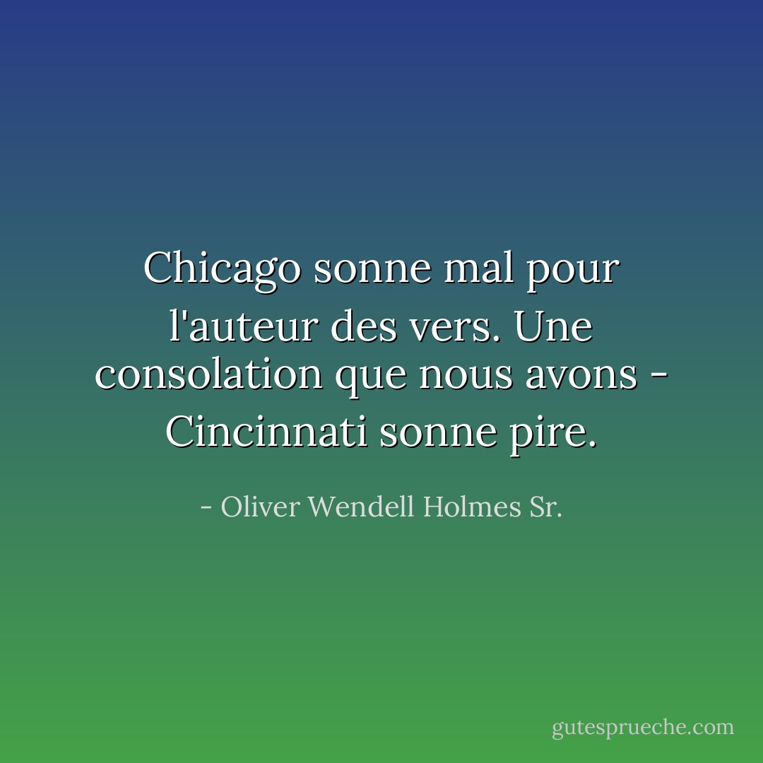 Chicago sonne mal pour l'auteur des vers. Une consolation que nous avons - Cincinnati sonne pire. - Oliver Wendell Holmes Sr.