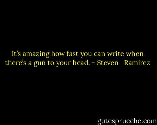 It’s amazing how fast you can write when there’s a gun to your head. - Steven   Ramirez