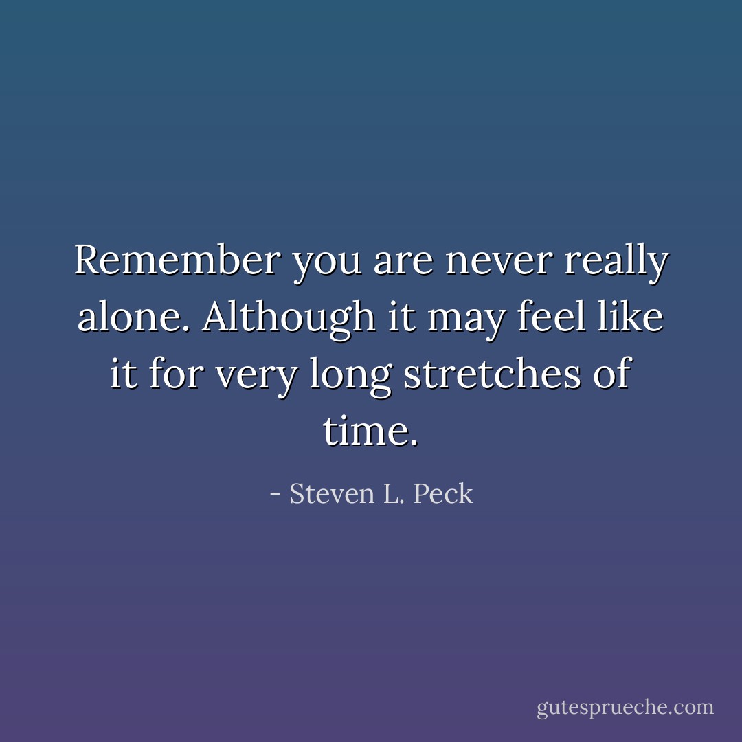 Remember you are never really alone. Although it may feel like it for very long stretches of time. - Steven L. Peck