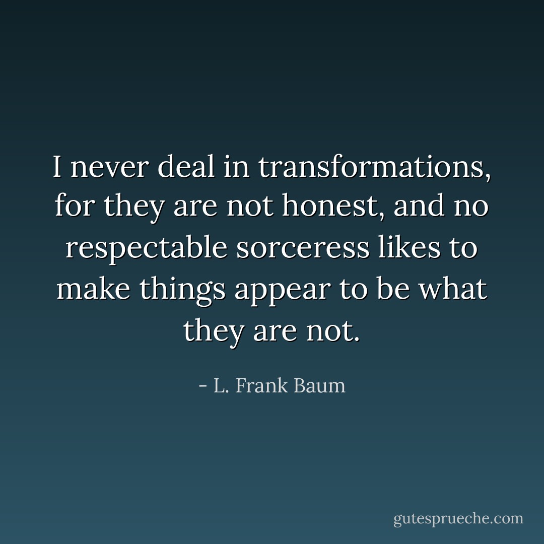 I never deal in transformations, for they are not honest, and no respectable sorceress likes to make things appear to be what they are not. - L. Frank Baum