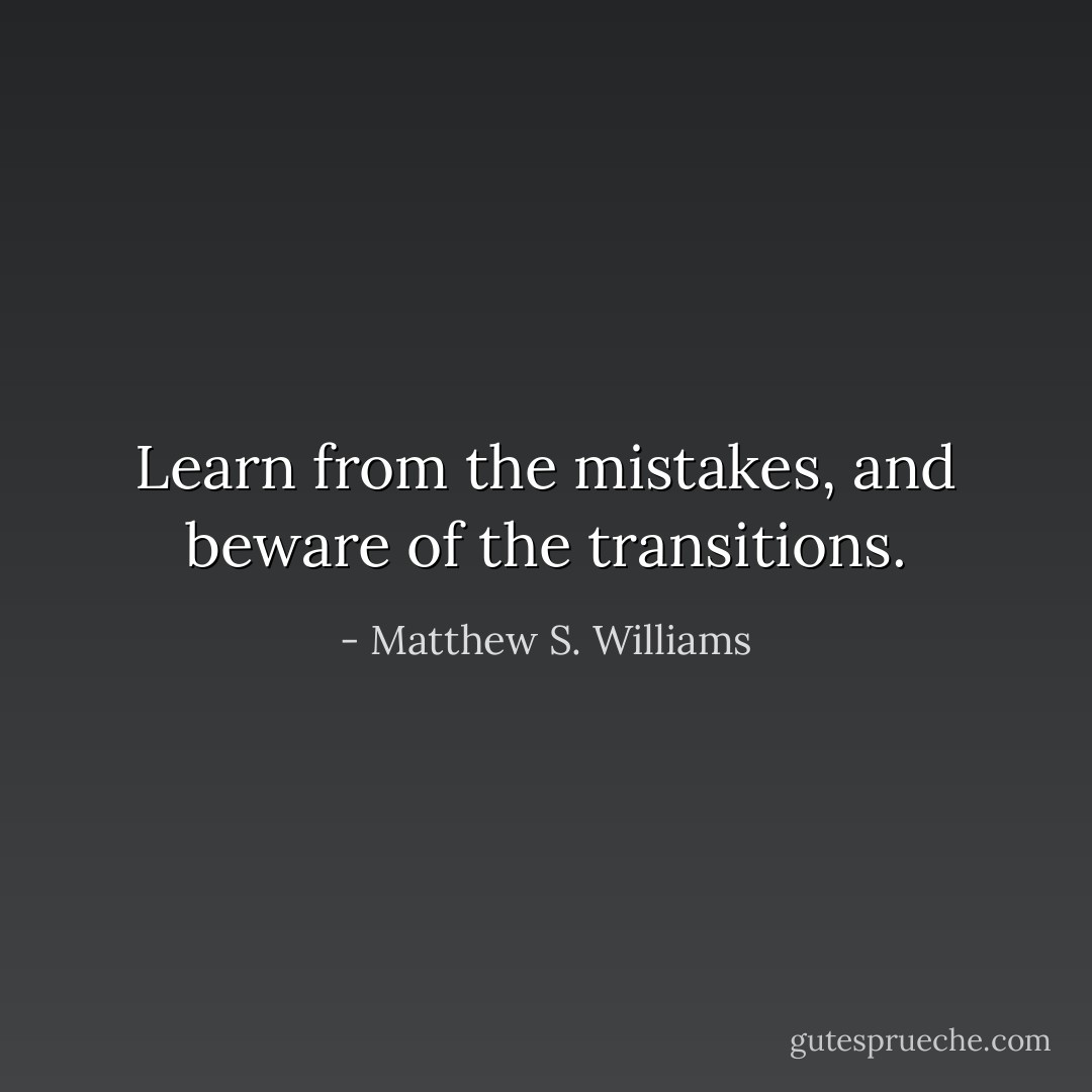 Learn from the mistakes, and beware of the transitions. - Matthew S. Williams