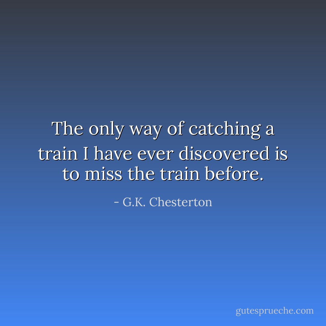 The only way of catching a train I have ever discovered is to miss the train before. - G.K. Chesterton