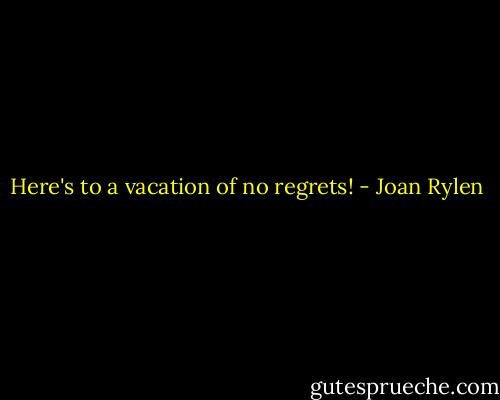 Here's to a vacation of no regrets! - Joan Rylen