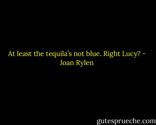 At least the tequila’s not blue. Right Lucy? - Joan Rylen