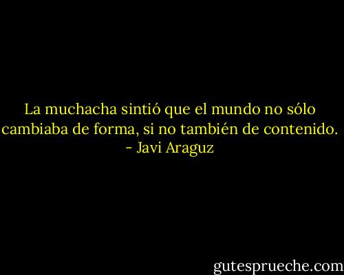 La muchacha sintió que el mundo no sólo cambiaba de forma, si no también de contenido. - Javi Araguz