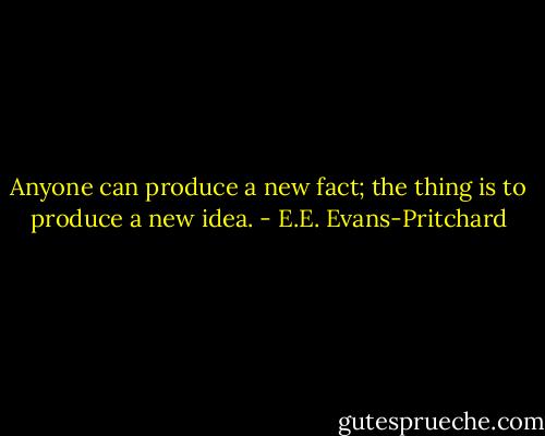 Anyone can produce a new fact; the thing is to produce a new idea. - E.E. Evans-Pritchard