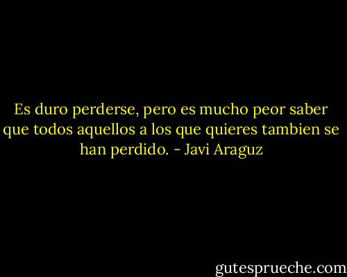 Es duro perderse, pero es mucho peor saber que todos aquellos a los que quieres tambien se han perdido. - Javi Araguz