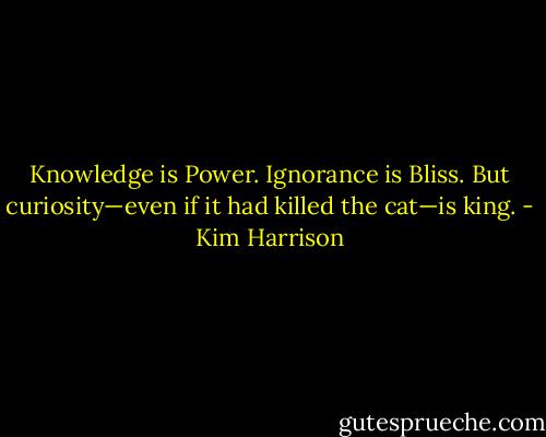 Knowledge is Power. Ignorance is Bliss. But curiosity—even if it had killed the cat—is king. - Kim Harrison