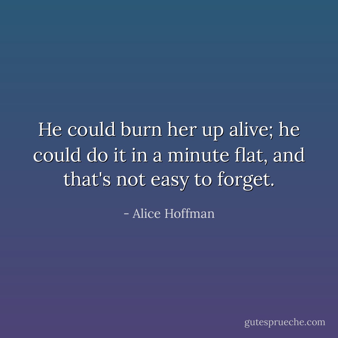 He could burn her up alive; he could do it in a minute flat, and that's not easy to forget. - Alice Hoffman