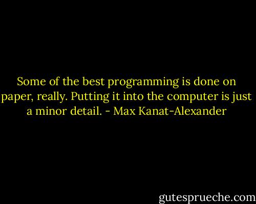 Some of the best programming is done on paper, really. Putting it into the computer is just a minor detail. - Max Kanat-Alexander