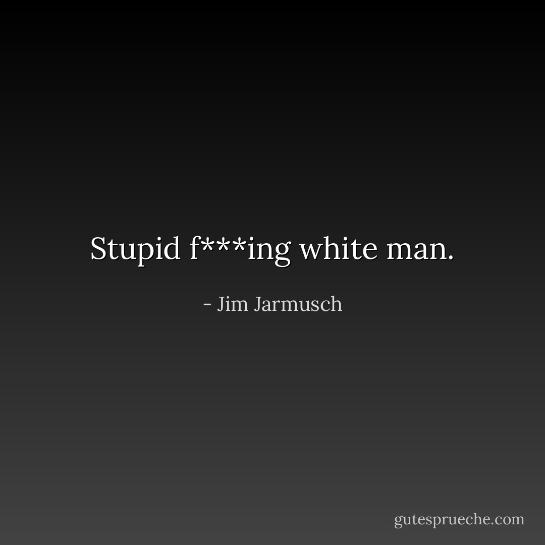 Stupid f***ing white man. - Jim Jarmusch
