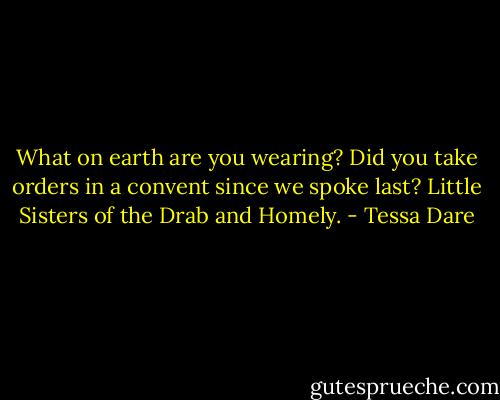 What on earth are you wearing? Did you take orders in a convent since we spoke last? Little Sisters of the Drab and Homely. - Tessa Dare