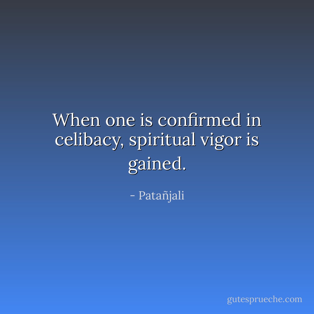 When one is confirmed in celibacy, spiritual vigor is gained. - Patañjali