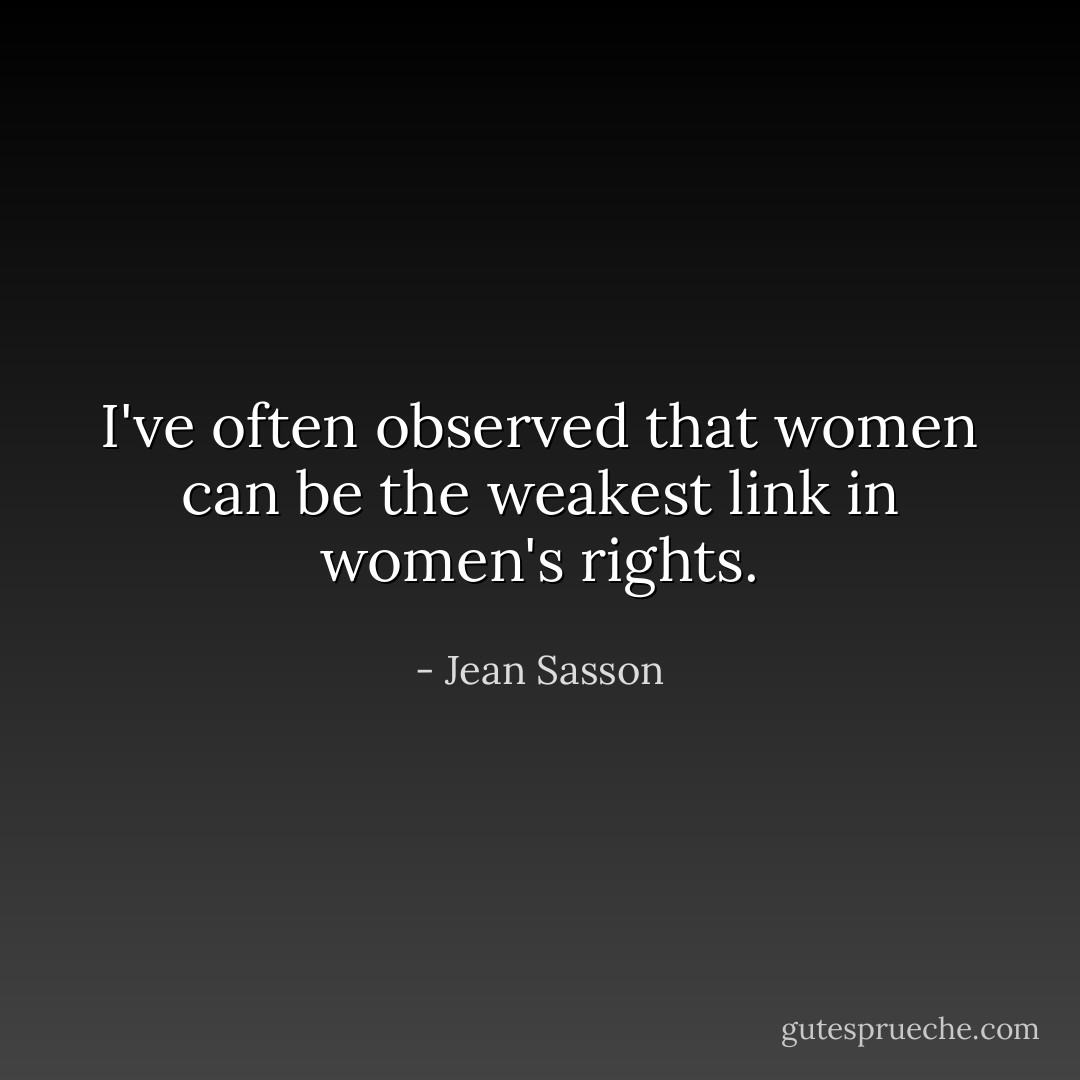 I've often observed that women can be the weakest link in women's rights. - Jean Sasson