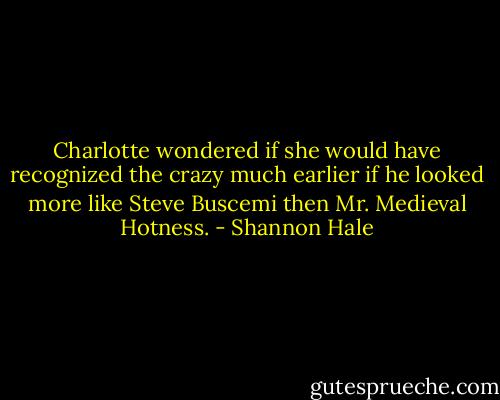 Charlotte wondered if she would have recognized the crazy much earlier if he looked more like Steve Buscemi then Mr. Medieval Hotness. - Shannon Hale