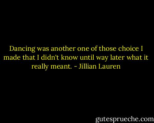 Dancing was another one of those choice I made that I didn't know until way later what it really meant. - Jillian Lauren