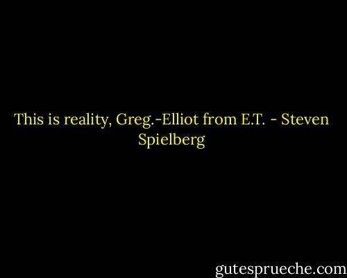 This is reality, Greg.-Elliot from E.T. - Steven Spielberg
