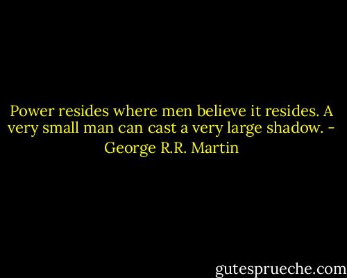 Power resides where men believe it resides. A very small man can cast a very large shadow. - George R.R. Martin