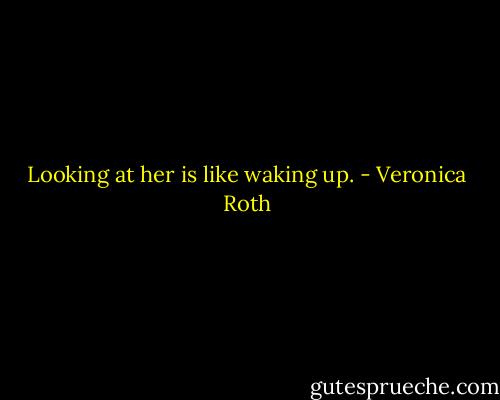 Looking at her is like waking up. - Veronica Roth