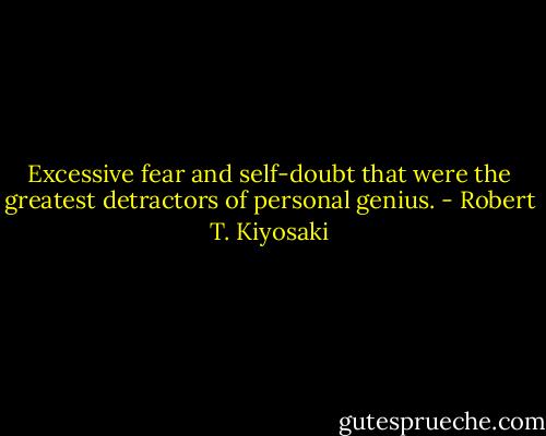 Excessive fear and self-doubt that were the greatest detractors of personal genius. - Robert T. Kiyosaki