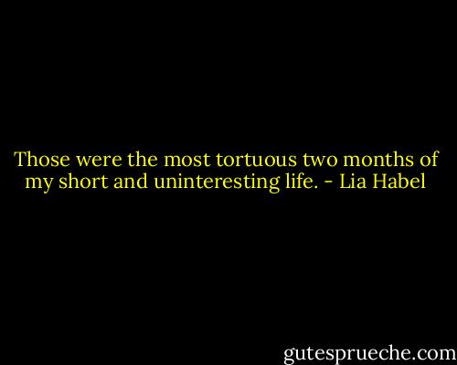 Those were the most tortuous two months of my short and uninteresting life. - Lia Habel