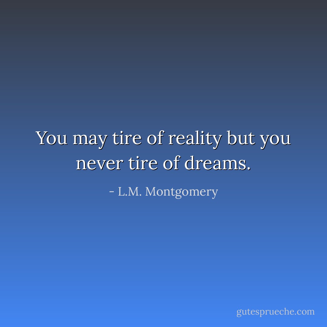 You may tire of reality but you never tire of dreams. - L.M. Montgomery