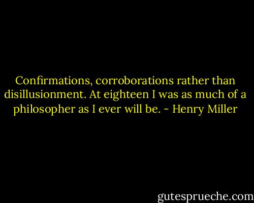 Confirmations, corroborations rather than disillusionment. At eighteen I was as much of a philosopher as I ever will be. - Henry Miller
