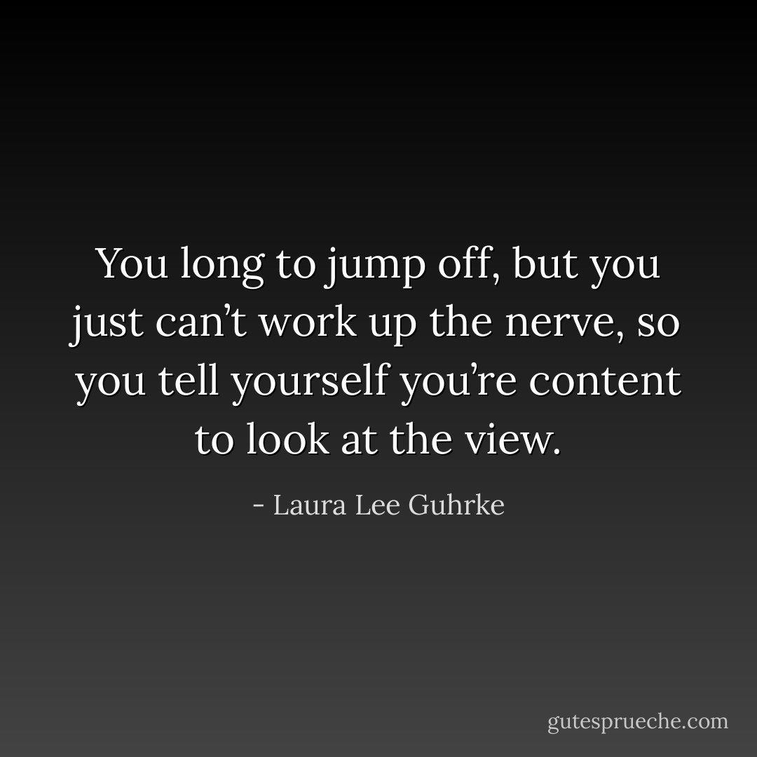 You long to jump off, but you just can’t work up the nerve, so you tell yourself you’re content to look at the view. - Laura Lee Guhrke