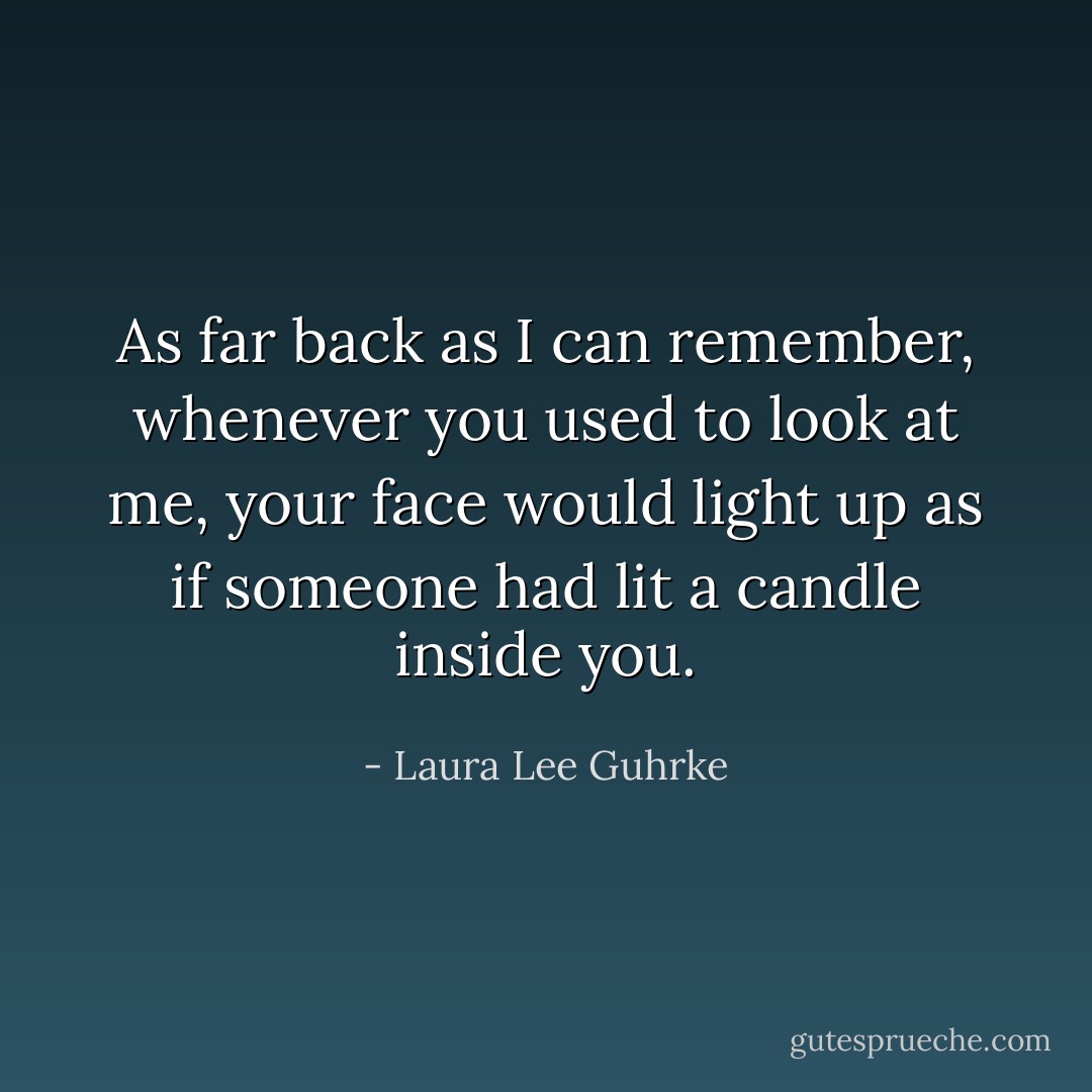 As far back as I can remember, whenever you used to look at me, your face would light up as if someone had lit a candle inside you. - Laura Lee Guhrke