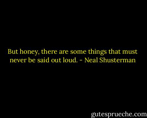 But honey, there are some things that must never be said out loud. - Neal Shusterman