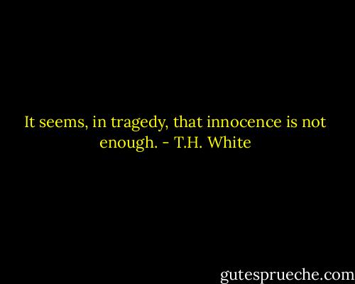 It seems, in tragedy, that innocence is not enough. - T.H. White