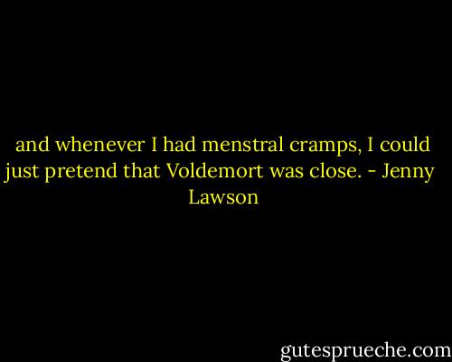 and whenever I had menstral cramps, I could just pretend that Voldemort was close. - Jenny  Lawson