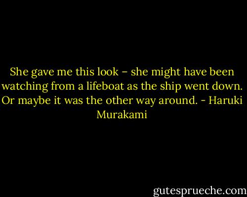 She gave me this look – she might have been watching from a lifeboat as the ship went down. Or maybe it was the other way around. - Haruki Murakami
