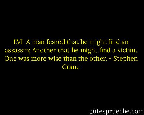 LVI<br /><br />A man feared that he might find an assassin;<br />Another that he might find a victim.<br />One was more wise than the other. - Stephen Crane