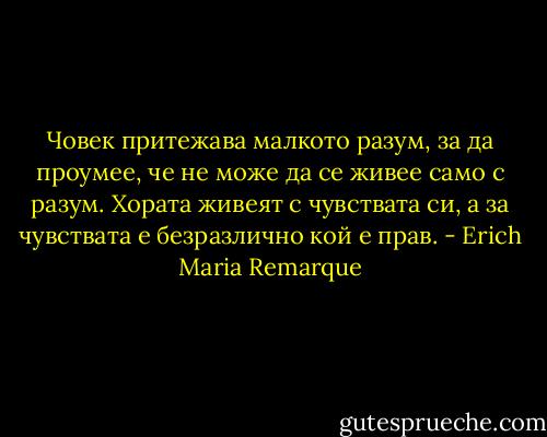Човек притежава малкото разум, за да проумее, че не може да се живее само с разум. Хората живеят с чувствата си, а за чувствата е безразлично кой е прав. - Erich Maria Remarque